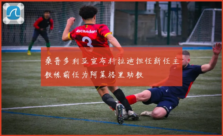 桑普多利亚宣布科拉迪担任新任主教练前任为阿莱格里助教
