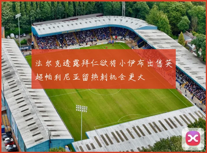 法尔克透露拜仁欲将小伊布出售英超帕利尼亚留热刺机会更大