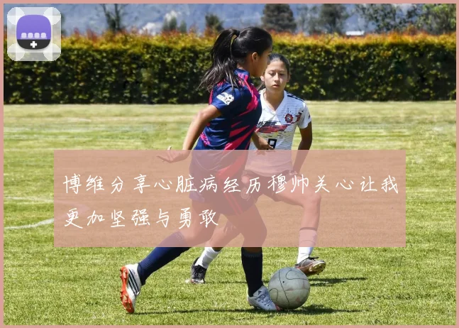 博维分享心脏病经历穆帅关心让我更加坚强与勇敢
