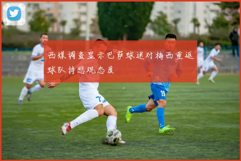 西媒调查显示巴萨球迷对梅西重返球队持悲观态度