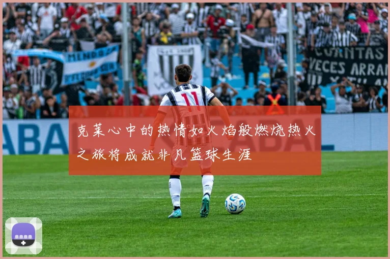 克莱心中的热情如火焰般燃烧热火之旅将成就非凡篮球生涯