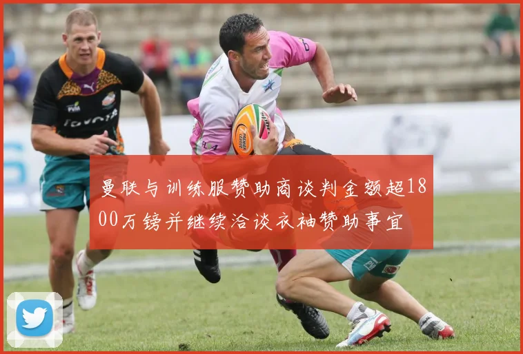 曼联与训练服赞助商谈判金额超1800万镑并继续洽谈衣袖赞助事宜