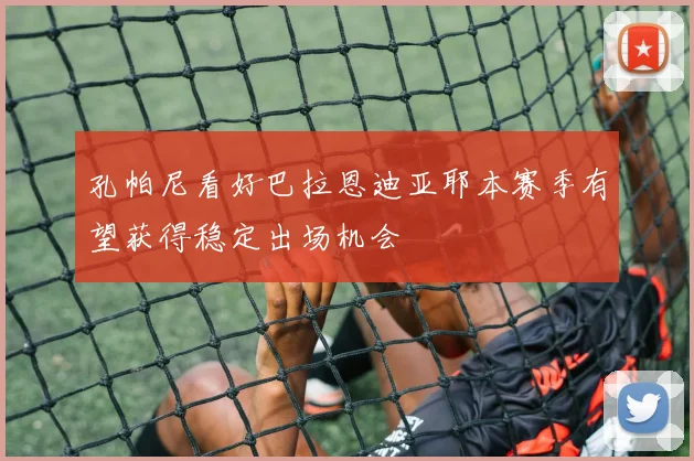 孔帕尼看好巴拉恩迪亚耶本赛季有望获得稳定出场机会