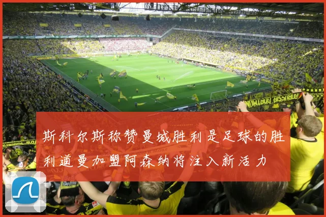 斯科尔斯称赞曼城胜利是足球的胜利道曼加盟阿森纳将注入新活力