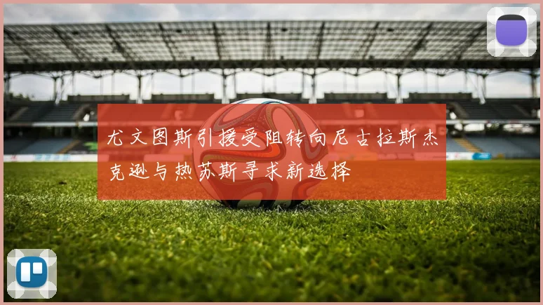 尤文图斯引援受阻转向尼古拉斯杰克逊与热苏斯寻求新选择