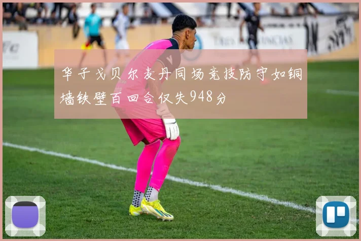 华子戈贝尔麦丹同场竞技防守如铜墙铁壁百回合仅失948分