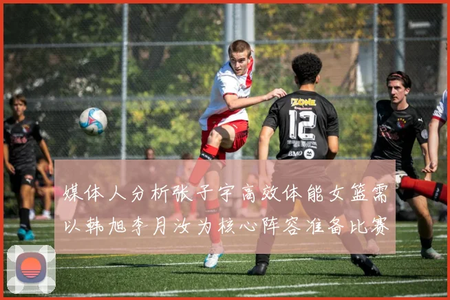 媒体人分析张子宇高效体能女篮需以韩旭李月汝为核心阵容准备比赛