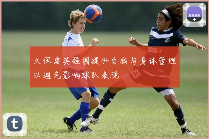 久保建英强调提升自我与身体管理以避免影响球队表现