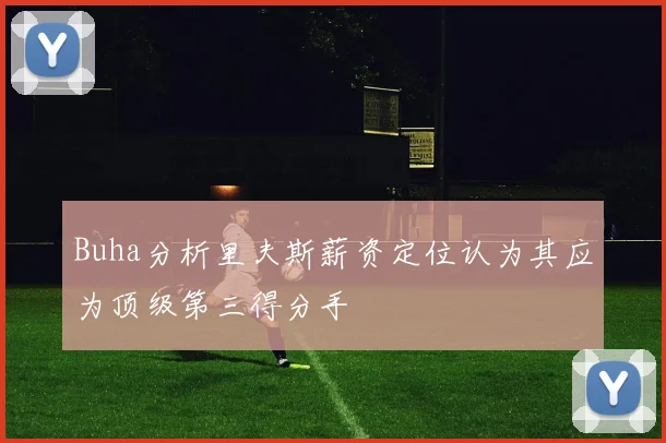 Buha分析里夫斯薪资定位认为其应为顶级第三得分手