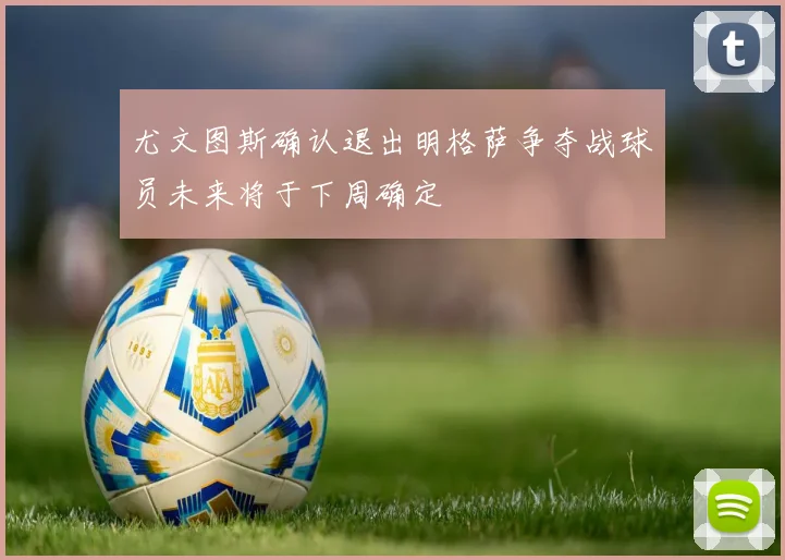 尤文图斯确认退出明格萨争夺战球员未来将于下周确定