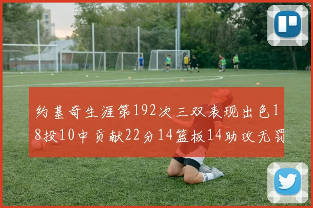 约基奇生涯第192次三双表现出色18投10中贡献22分14篮板14助攻无罚球