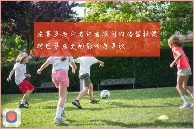 龙赛罗与六名记者探讨内格雷拉案对巴萨历史的影响与争议