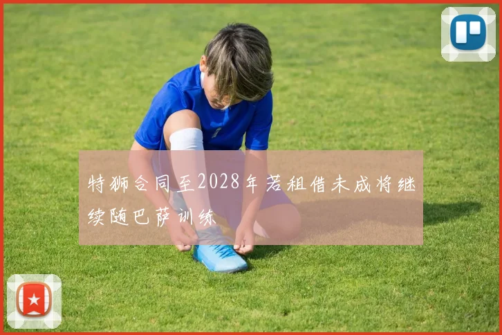 特狮合同至2028年若租借未成将继续随巴萨训练