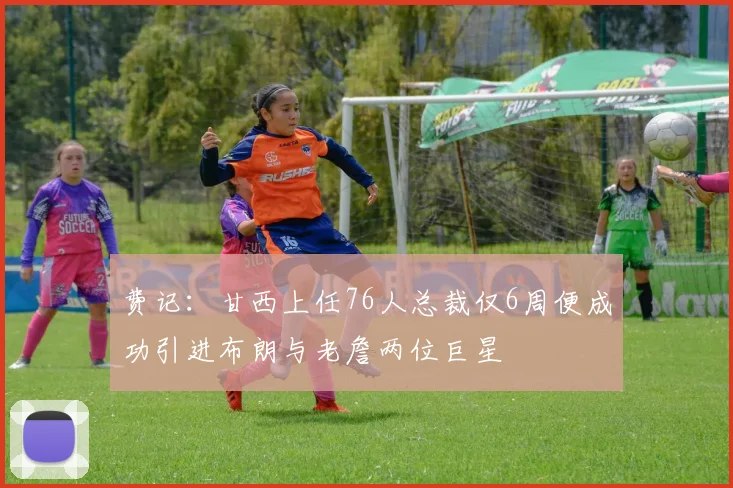 费记：甘西上任76人总裁仅6周便成功引进布朗与老詹两位巨星