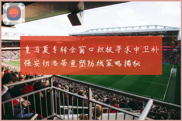 皇马夏季转会窗口积极寻求中卫补强安切洛蒂重塑防线策略揭秘