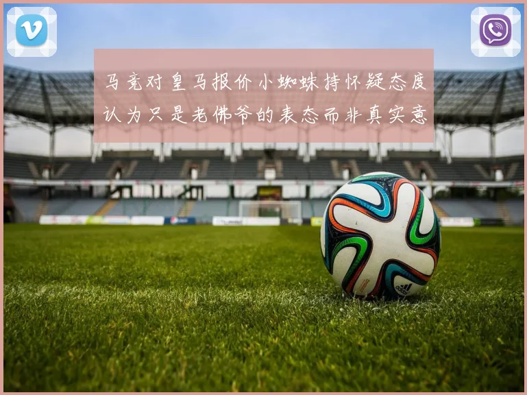 马竞对皇马报价小蜘蛛持怀疑态度认为只是老佛爷的表态而非真实意图
