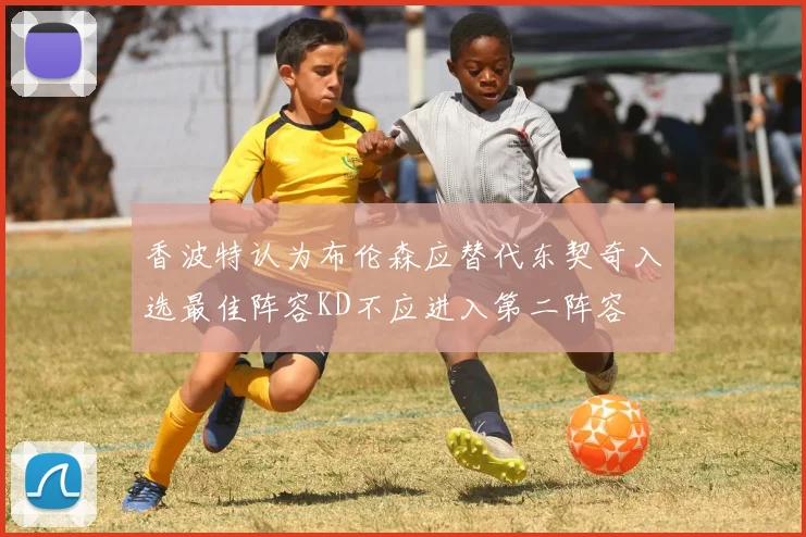 香波特认为布伦森应替代东契奇入选最佳阵容KD不应进入第二阵容