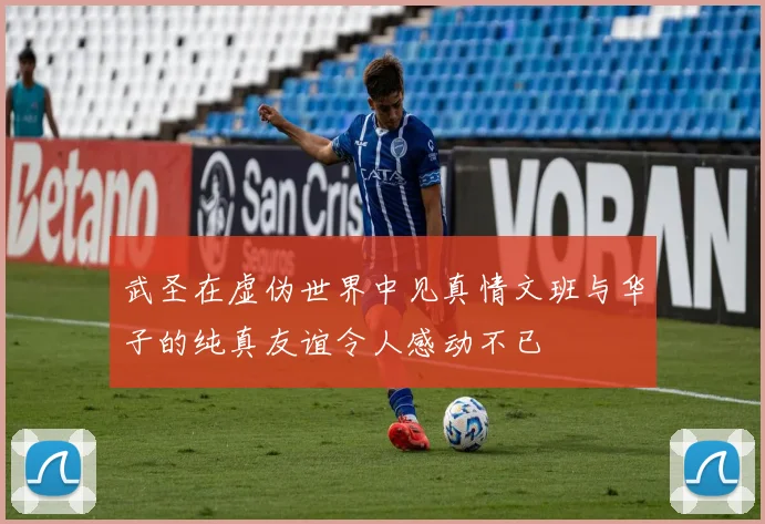 武圣在虚伪世界中见真情文班与华子的纯真友谊令人感动不已