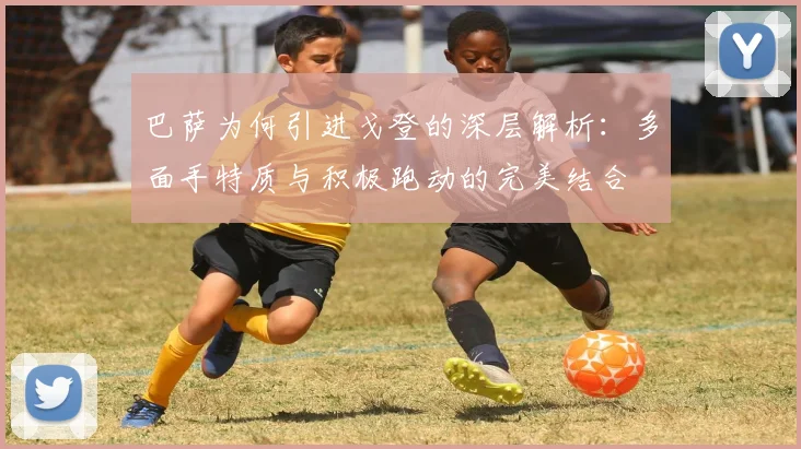 巴萨为何引进戈登的深层解析：多面手特质与积极跑动的完美结合
