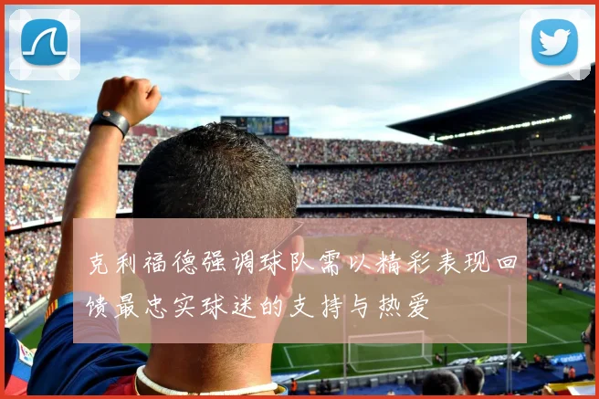 克利福德强调球队需以精彩表现回馈最忠实球迷的支持与热爱