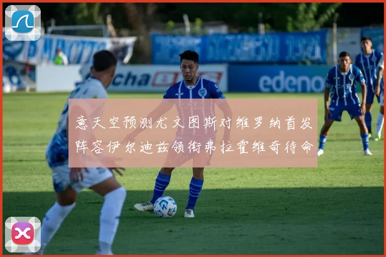 意天空预测尤文图斯对维罗纳首发阵容伊尔迪兹领衔弗拉霍维奇待命