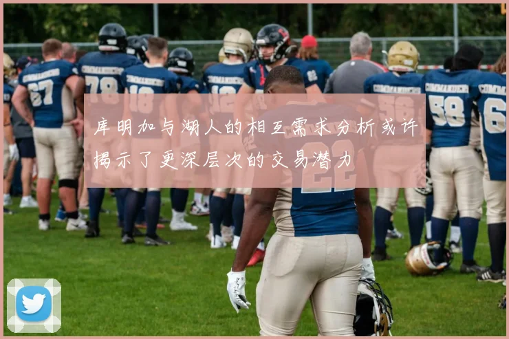 库明加与湖人的相互需求分析或许揭示了更深层次的交易潜力