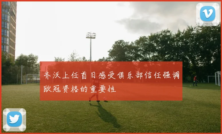 齐沃上任首日感受俱乐部信任强调欧冠资格的重要性
