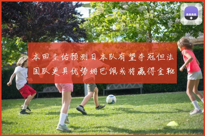 本田圭佑预测日本队有望夺冠但法国队更具优势姆巴佩或将赢得金靴