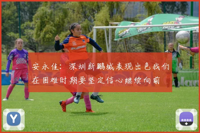 安永佳：深圳新鹏城表现出色我们在困难时期要坚定信心继续向前