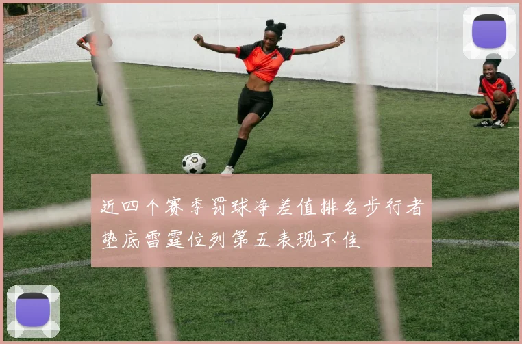 近四个赛季罚球净差值排名步行者垫底雷霆位列第五表现不佳