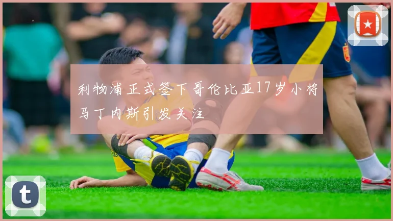 利物浦正式签下哥伦比亚17岁小将马丁内斯引发关注