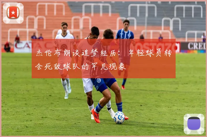 杰伦布朗谈追梦经历：年轻球员转会死敌球队的罕见现象