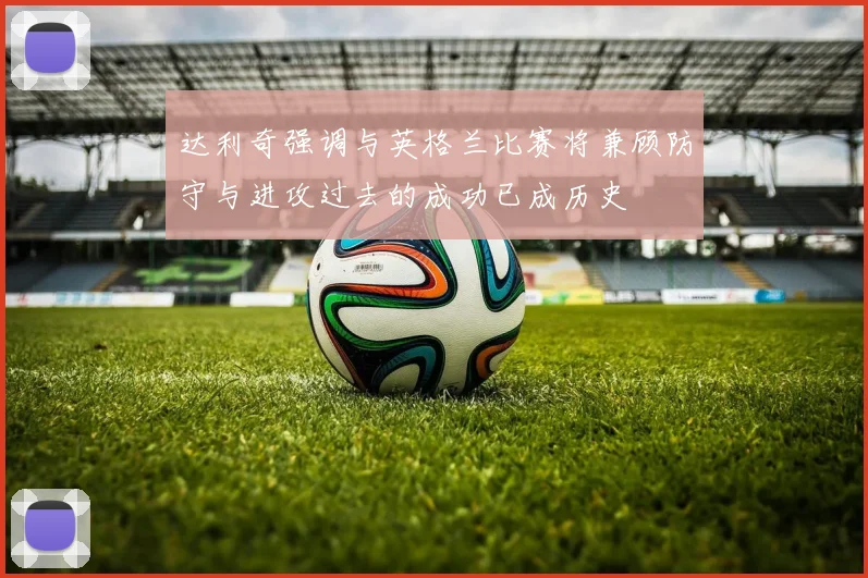 达利奇强调与英格兰比赛将兼顾防守与进攻过去的成功已成历史