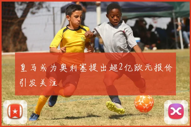 皇马或为奥利塞提出超2亿欧元报价引发关注