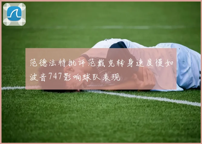 范德法特批评范戴克转身速度慢如波音747影响球队表现