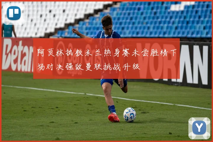 阿莫林执教米兰热身赛未尝胜绩下场对决强敌曼联挑战升级