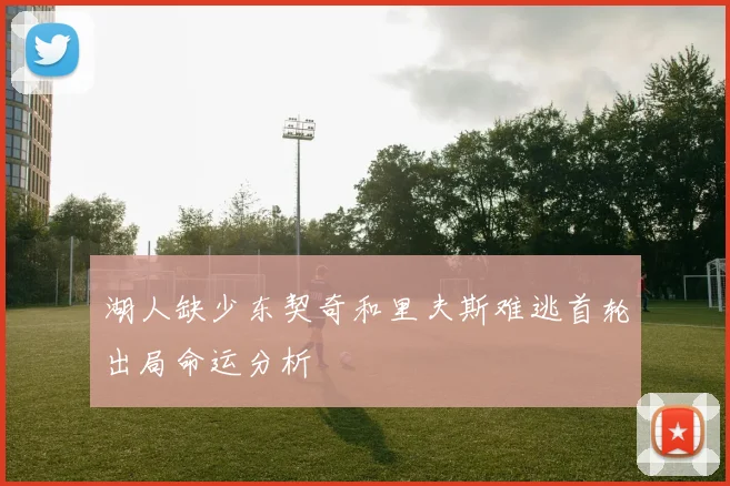 湖人缺少东契奇和里夫斯难逃首轮出局命运分析