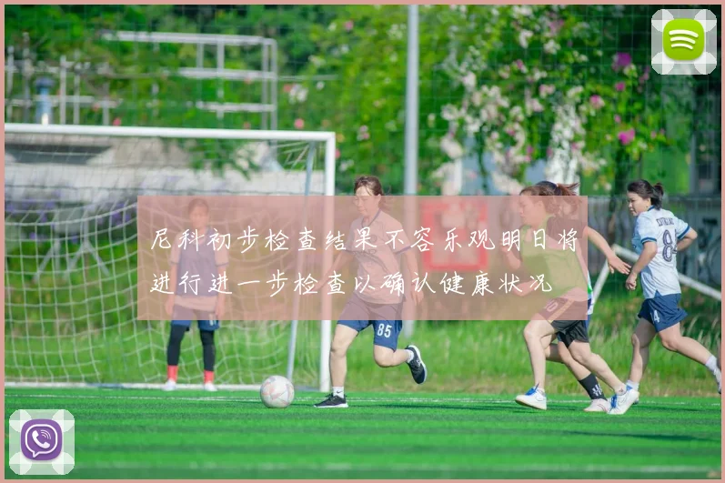 尼科初步检查结果不容乐观明日将进行进一步检查以确认健康状况