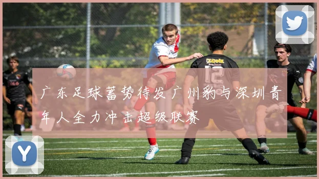 广东足球蓄势待发广州豹与深圳青年人全力冲击超级联赛